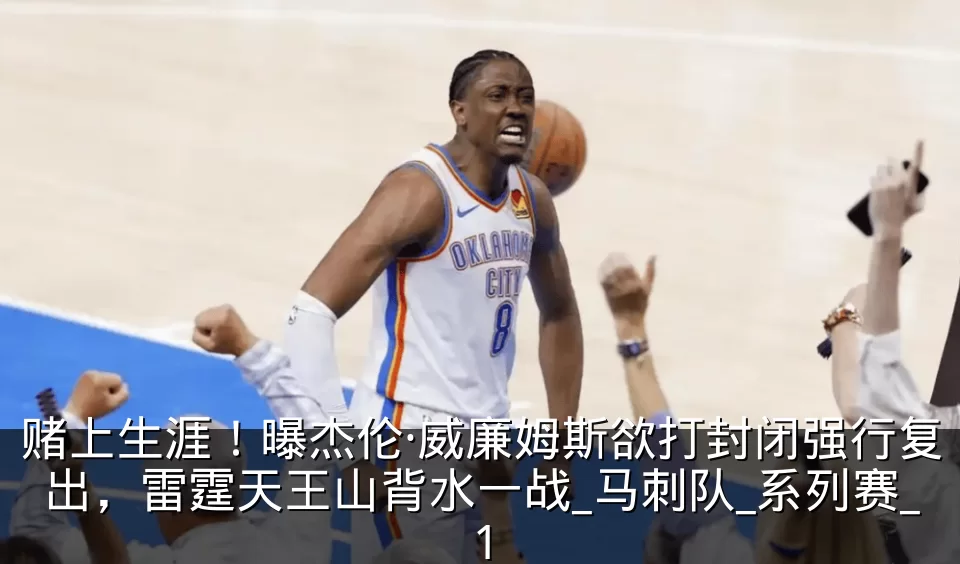 赌上生涯!曝杰伦·威廉姆斯欲打封闭强行复出,雷霆天王山背水一战_马刺队_系列赛_1